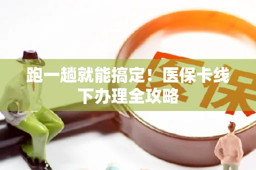 跑一趟就能搞定！医保卡线下办理全攻略